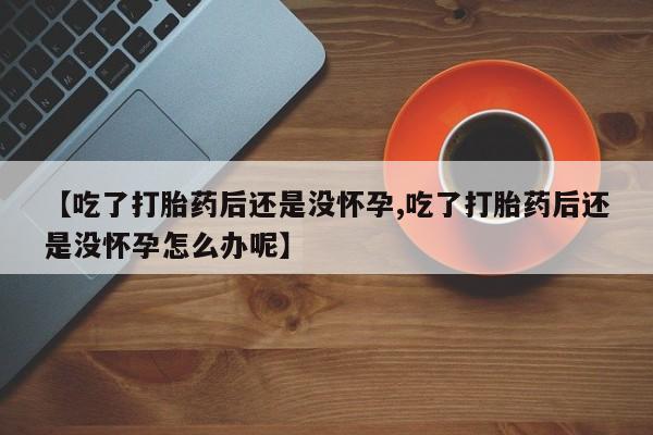 私人卖堕胎药的微信【吃了打胎药后还是没怀孕,吃了打胎药后还是没怀孕怎么办呢】