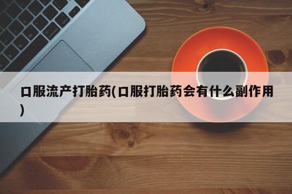 私人卖堕胎药的微信口服流产打胎药(口服打胎药会有什么副作用)