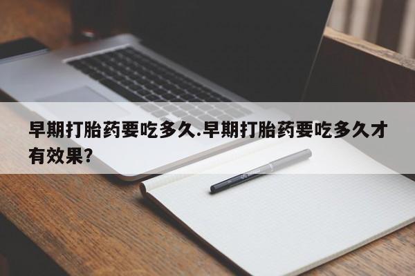 私人卖堕胎药的微信早期打胎药要吃多久.早期打胎药要吃多久才有效果？