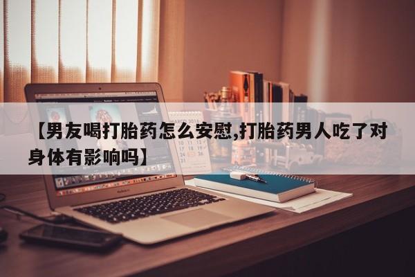 私人卖堕胎药的微信【男友喝打胎药怎么安慰,打胎药男人吃了对身体有影响吗】