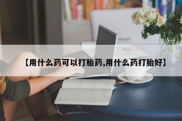 私人卖堕胎药的微信【用什么药可以打胎药,用什么药打胎好】