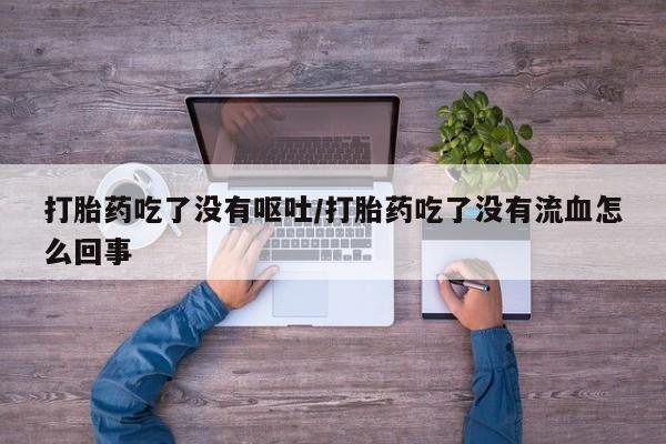 私人卖堕胎药的微信打胎药吃了没有呕吐/打胎药吃了没有流血怎么回事