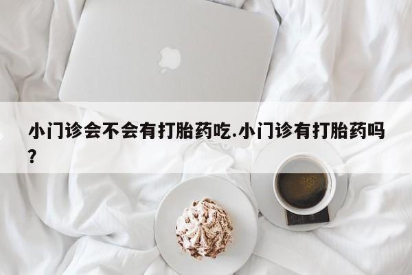 私人卖堕胎药的微信小门诊会不会有打胎药吃.小门诊有打胎药吗？