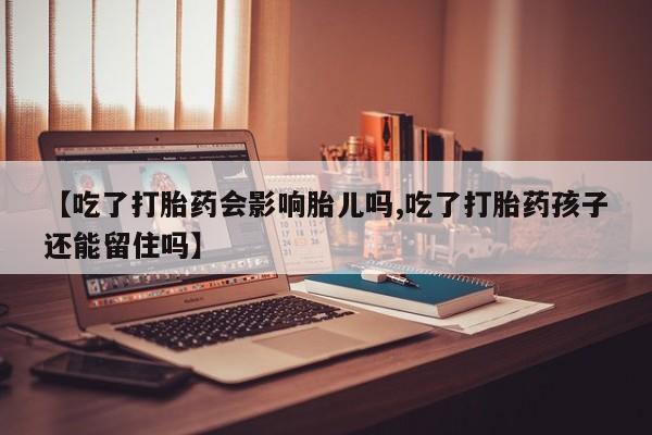私人卖堕胎药的微信【吃了打胎药会影响胎儿吗,吃了打胎药孩子还能留住吗】