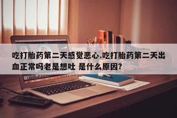 私人卖堕胎药的微信吃打胎药第二天感觉恶心.吃打胎药第二天出血正常吗老是想吐 是什么原因？