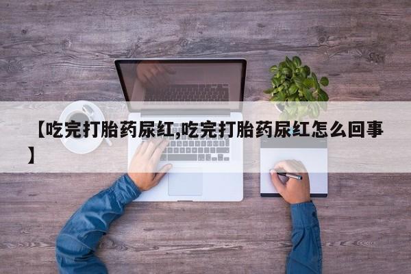 私人卖堕胎药的微信【吃完打胎药尿红,吃完打胎药尿红怎么回事】