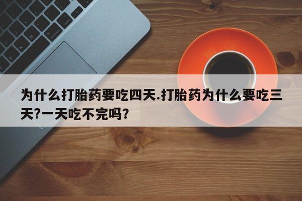 私人卖堕胎药的微信为什么打胎药要吃四天.打胎药为什么要吃三天?一天吃不完吗？