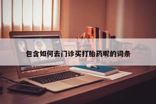 私人卖堕胎药的微信包含如何去门诊买打胎药呢的词条