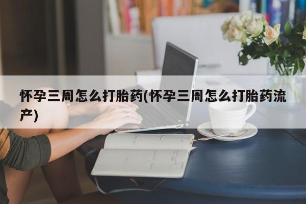 私人卖堕胎药的微信怀孕三周怎么打胎药(怀孕三周怎么打胎药流产)