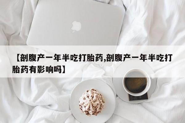私人卖堕胎药的微信【剖腹产一年半吃打胎药,剖腹产一年半吃打胎药有影响吗】