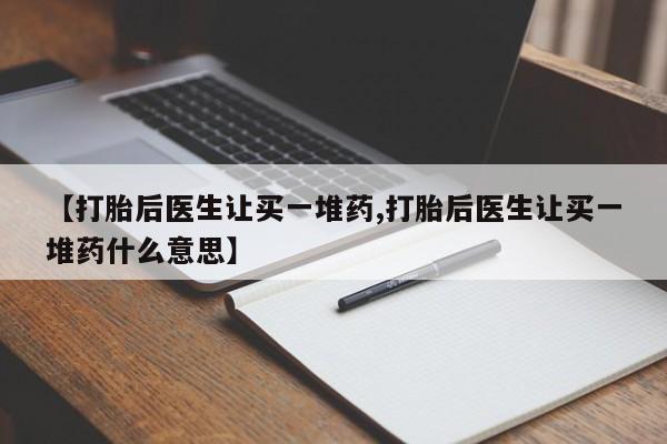 私人卖堕胎药的微信【打胎后医生让买一堆药,打胎后医生让买一堆药什么意思】