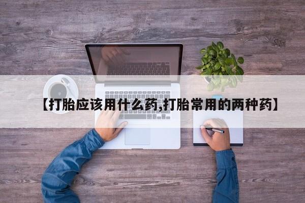 私人卖堕胎药的微信【打胎应该用什么药,打胎常用的两种药】