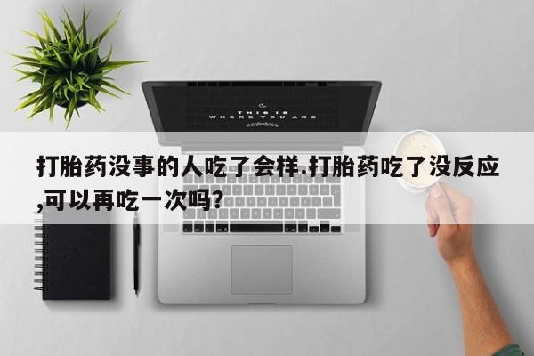 私人卖堕胎药的微信打胎药没事的人吃了会样.打胎药吃了没反应,可以再吃一次吗？