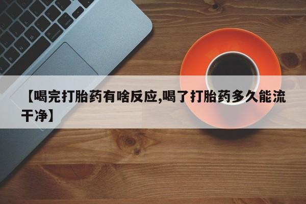 私人卖堕胎药的微信【喝完打胎药有啥反应,喝了打胎药多久能流干净】