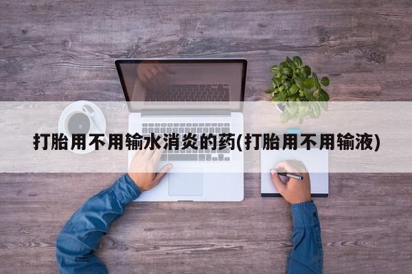 私人卖堕胎药的微信打胎用不用输水消炎的药(打胎用不用输液)