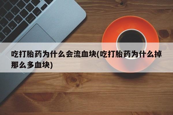 私人卖堕胎药的微信吃打胎药为什么会流血块(吃打胎药为什么掉那么多血块)