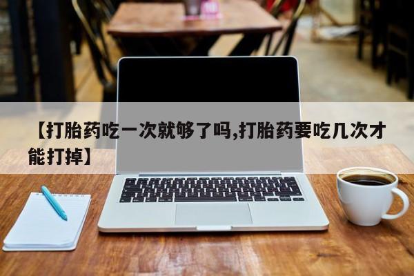 私人卖堕胎药的微信【打胎药吃一次就够了吗,打胎药要吃几次才能打掉】