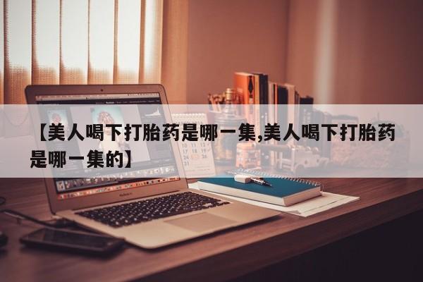 私人卖堕胎药的微信【美人喝下打胎药是哪一集,美人喝下打胎药是哪一集的】