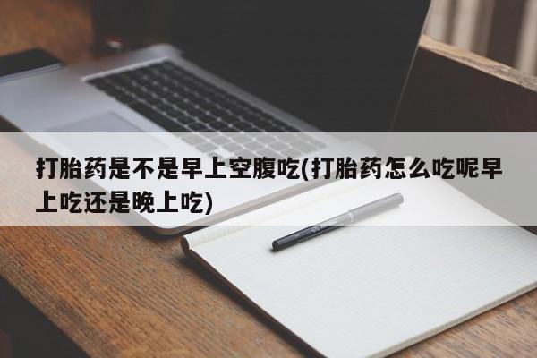 私人卖堕胎药的微信打胎药是不是早上空腹吃(打胎药怎么吃呢早上吃还是晚上吃)