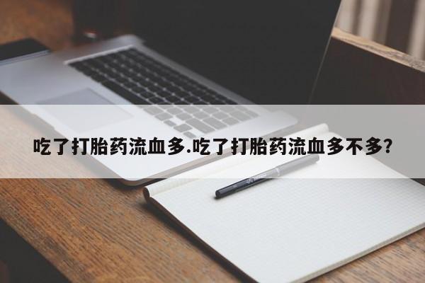 私人卖堕胎药的微信吃了打胎药流血多.吃了打胎药流血多不多？