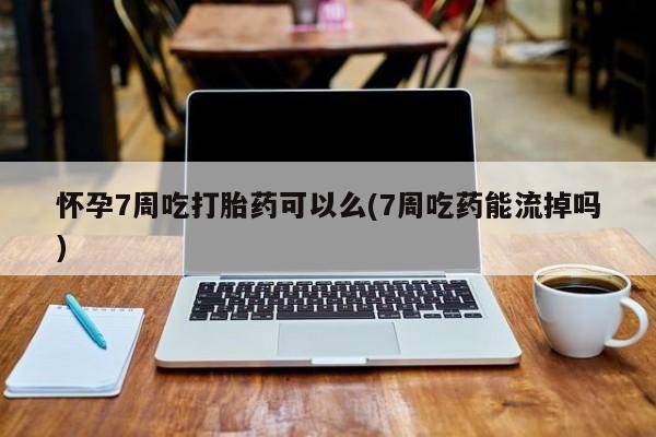 私人卖堕胎药的微信怀孕7周吃打胎药可以么(7周吃药能流掉吗)