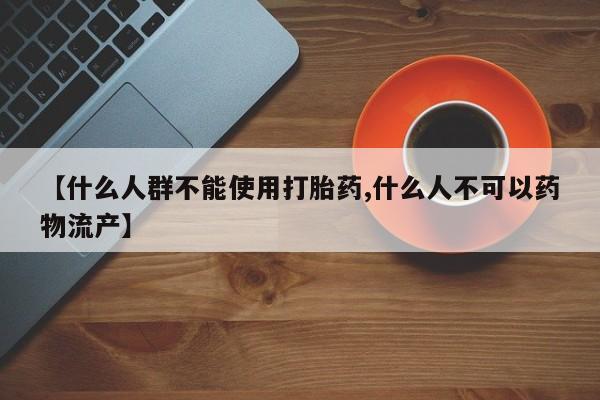 私人卖堕胎药的微信【什么人群不能使用打胎药,什么人不可以药物流产】