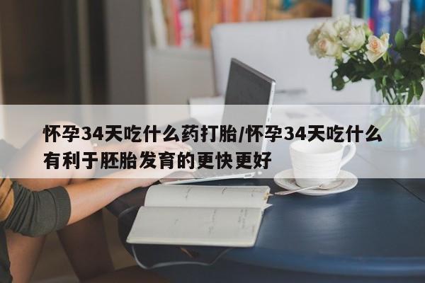 私人卖堕胎药的微信怀孕34天吃什么药打胎/怀孕34天吃什么有利于胚胎发育的更快更好