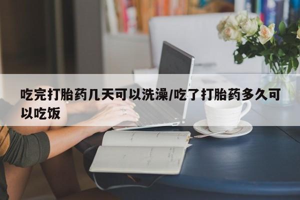 私人卖堕胎药的微信吃完打胎药几天可以洗澡/吃了打胎药多久可以吃饭