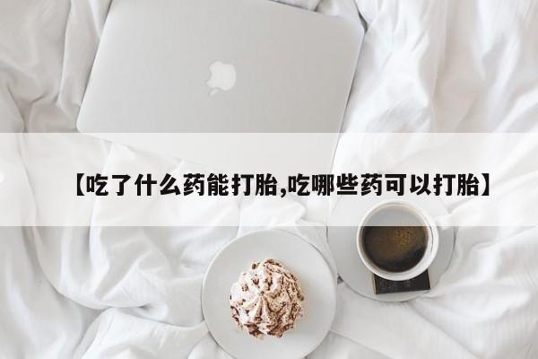 私人卖堕胎药的微信【吃了什么药能打胎,吃哪些药可以打胎】