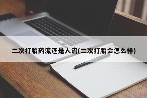 私人卖堕胎药的微信二次打胎药流还是人流(二次打胎会怎么样)