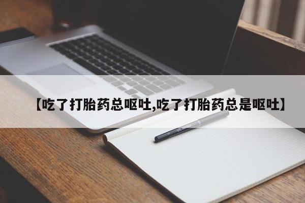 私人卖堕胎药的微信【吃了打胎药总呕吐,吃了打胎药总是呕吐】
