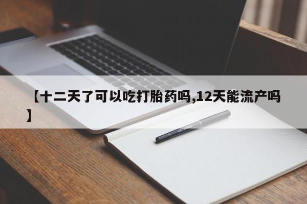 私人卖堕胎药的微信【十二天了可以吃打胎药吗,12天能流产吗】