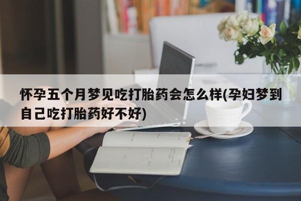 私人卖堕胎药的微信怀孕五个月梦见吃打胎药会怎么样(孕妇梦到自己吃打胎药好不好)