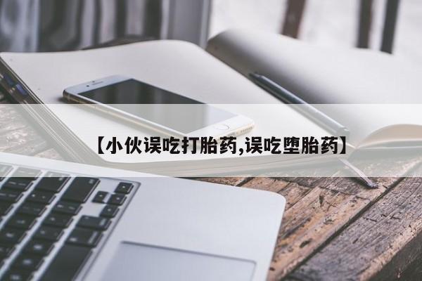 私人卖堕胎药的微信【小伙误吃打胎药,误吃堕胎药】