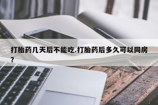 私人卖堕胎药的微信打胎药几天后不能吃.打胎药后多久可以同房？