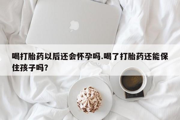 私人卖堕胎药的微信喝打胎药以后还会怀孕吗.喝了打胎药还能保住孩子吗？