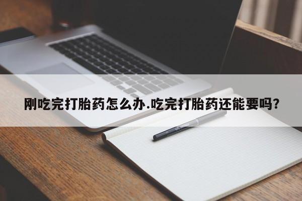 私人卖堕胎药的微信刚吃完打胎药怎么办.吃完打胎药还能要吗？