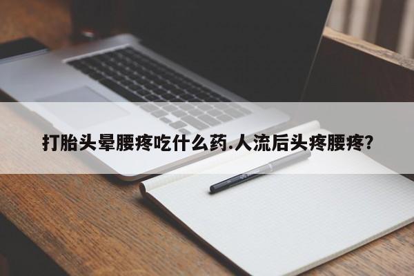 私人卖堕胎药的微信打胎头晕腰疼吃什么药.人流后头疼腰疼？