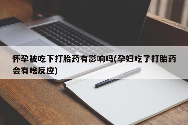 私人卖堕胎药的微信怀孕被吃下打胎药有影响吗(孕妇吃了打胎药会有啥反应)