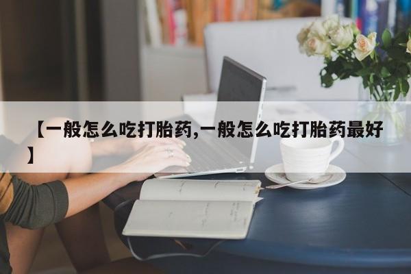 私人卖堕胎药的微信【一般怎么吃打胎药,一般怎么吃打胎药最好】
