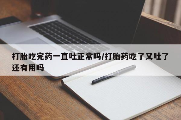 私人卖堕胎药的微信打胎吃完药一直吐正常吗/打胎药吃了又吐了还有用吗