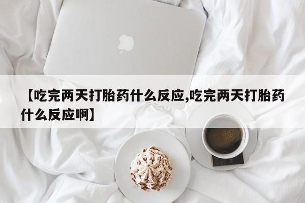 私人卖堕胎药的微信【吃完两天打胎药什么反应,吃完两天打胎药什么反应啊】