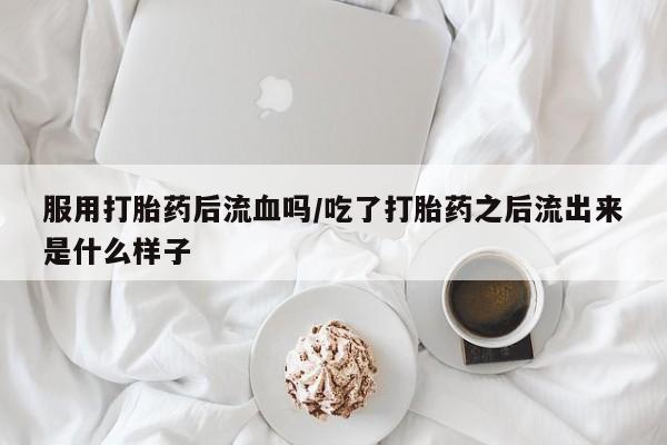 私人卖堕胎药的微信服用打胎药后流血吗/吃了打胎药之后流出来是什么样子