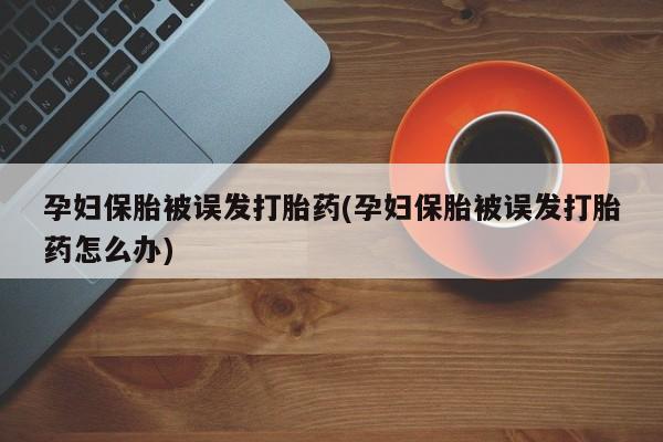 私人卖堕胎药的微信孕妇保胎被误发打胎药(孕妇保胎被误发打胎药怎么办)
