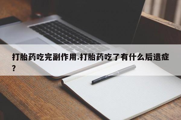 私人卖堕胎药的微信打胎药吃完副作用.打胎药吃了有什么后遗症？