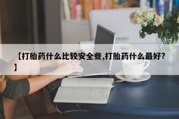 私人卖堕胎药的微信【打胎药什么比较安全些,打胎药什么最好?】