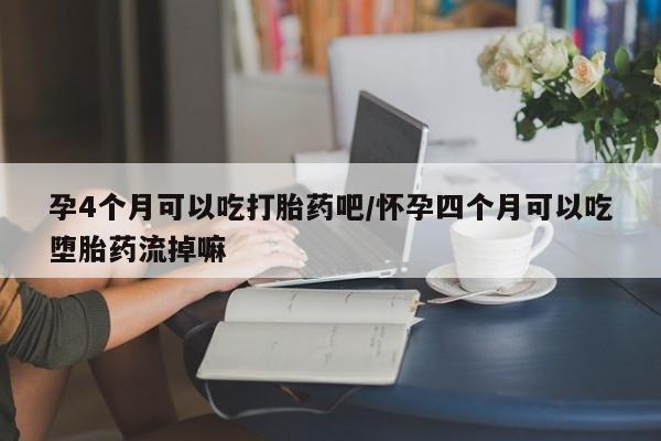 私人卖堕胎药的微信孕4个月可以吃打胎药吧/怀孕四个月可以吃堕胎药流掉嘛