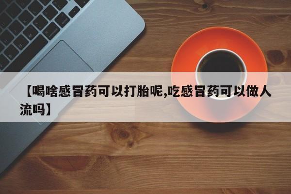 私人卖堕胎药的微信【喝啥感冒药可以打胎呢,吃感冒药可以做人流吗】