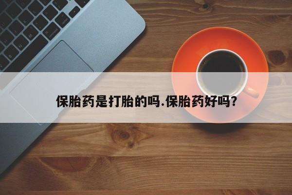 私人卖堕胎药的微信保胎药是打胎的吗.保胎药好吗？