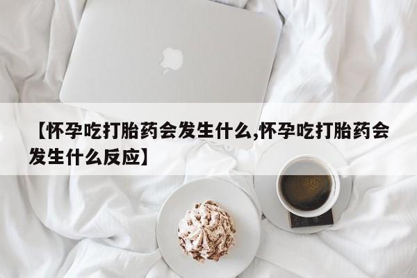 私人卖堕胎药的微信【怀孕吃打胎药会发生什么,怀孕吃打胎药会发生什么反应】